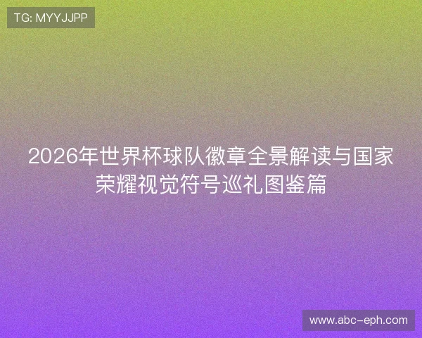2026年世界杯球队徽章全景解读与国家荣耀视觉符号巡礼图鉴篇