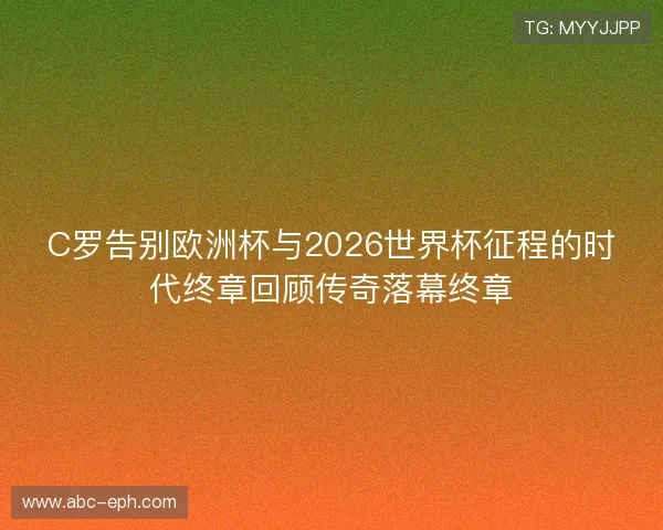 C罗告别欧洲杯与2026世界杯征程的时代终章回顾传奇落幕终章 C罗告别欧洲杯与2026世界杯征程的时代终章回顾传奇落幕终章