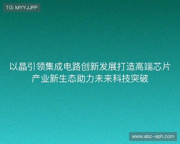 以晶引领集成电路创新发展打造高端芯片产业新生态助力未来科技突破